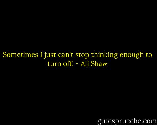 Sometimes I just can't stop thinking enough to turn off. - Ali Shaw