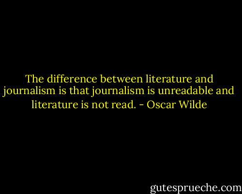 The difference between literature and journalism is that journalism is unreadable and literature is not read. - Oscar Wilde