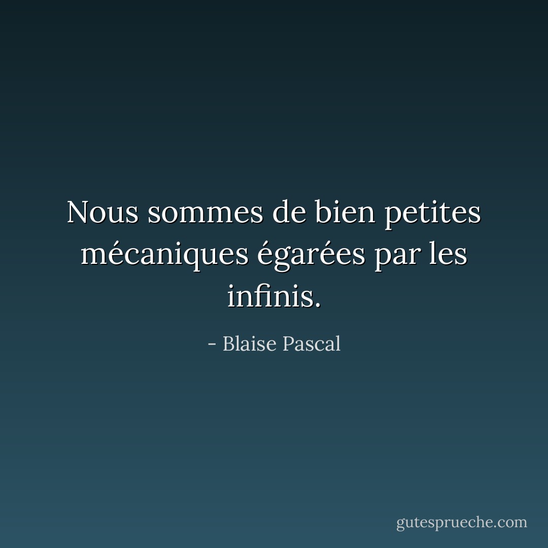 Nous sommes de bien petites mécaniques égarées par les infinis. - Blaise Pascal