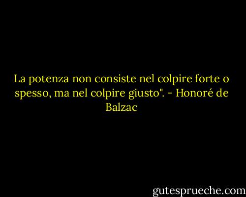 La potenza non consiste nel colpire forte o spesso, ma nel colpire giusto". - Honoré de Balzac