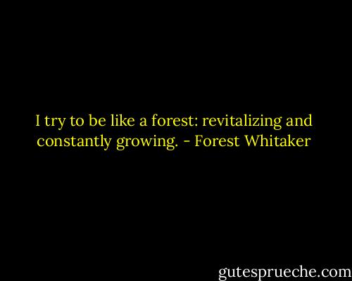 I try to be like a forest: revitalizing and constantly growing. - Forest Whitaker