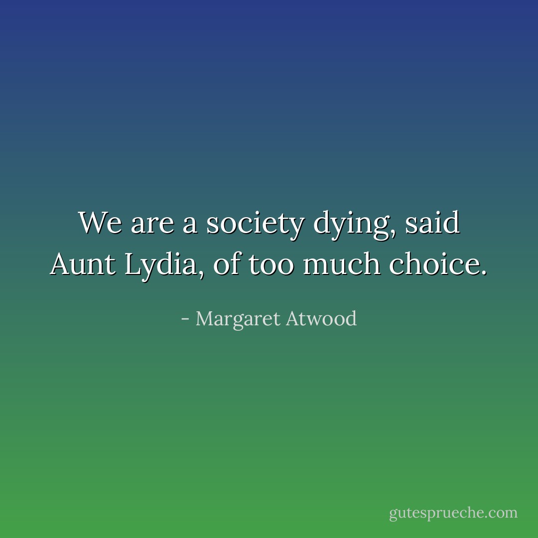 We are a society dying, said Aunt Lydia, of too much choice. - Margaret Atwood