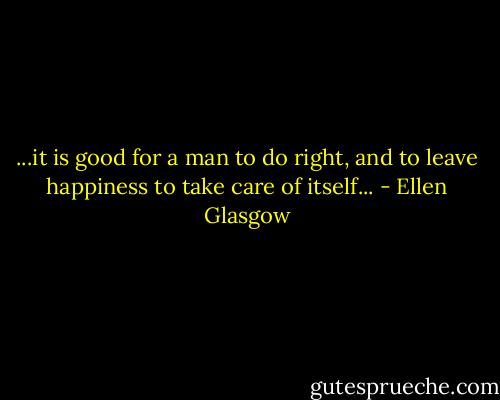 ...it is good for a man to do right, and to leave happiness to take care of itself... - Ellen Glasgow