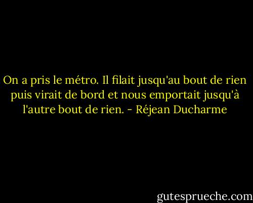 On a pris le métro. Il filait jusqu'au bout de rien puis virait de bord et nous emportait jusqu'à l'autre bout de rien. - Réjean Ducharme
