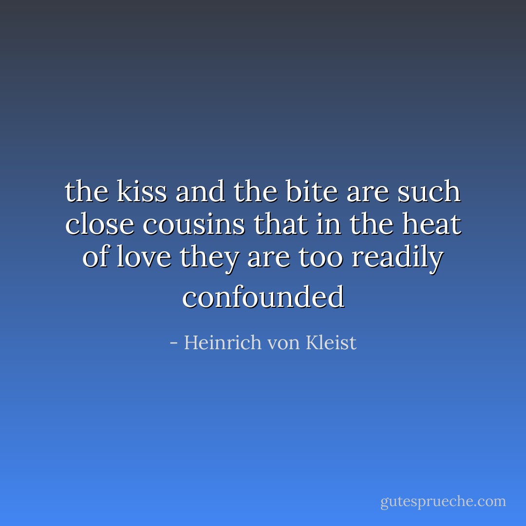 the kiss and the bite are such close cousins that in the heat of love they are too readily confounded - Heinrich von Kleist