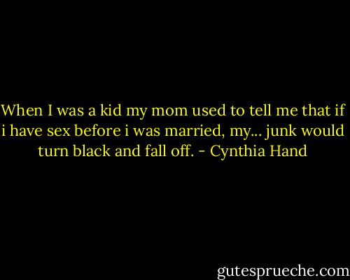 When I was a kid my mom used to tell me that if i have sex before i was married, my... junk would turn black and fall off. - Cynthia Hand