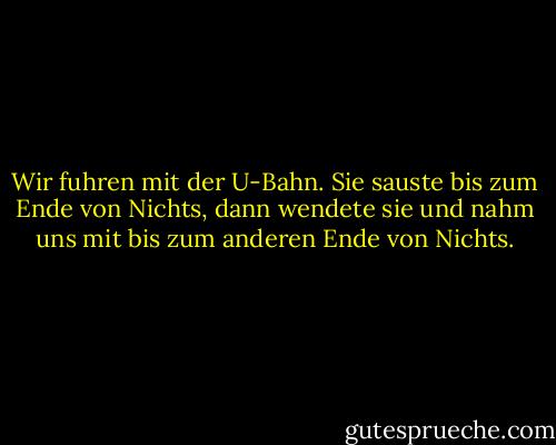 Wir fuhren mit der U-Bahn. Sie sauste bis zum Ende von Nichts, dann wendete sie und nahm uns mit bis zum anderen Ende von Nichts. - Réjean Ducharme<