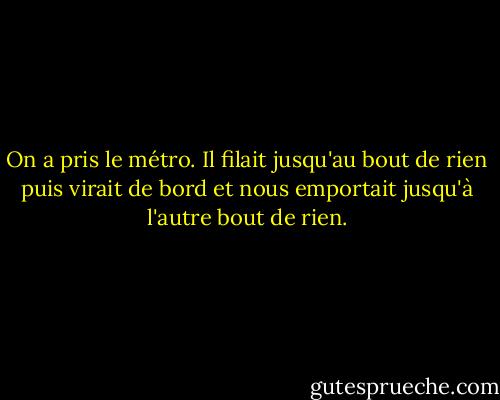 On a pris le métro. Il filait jusqu'au bout de rien puis virait de bord et nous emportait jusqu'à l'autre bout de rien. - Réjean Ducharme