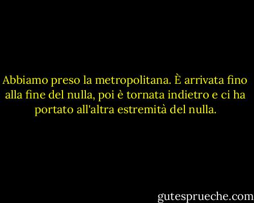 Abbiamo preso la metropolitana. È arrivata fino alla fine del nulla, poi è tornata indietro e ci ha portato all'altra estremità del nulla. - Réjean Ducharme