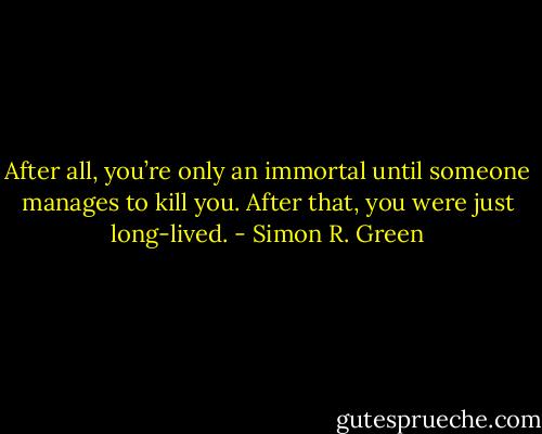 After all, you’re only an immortal until someone manages to kill you. After that, you were just long-lived. - Simon R. Green