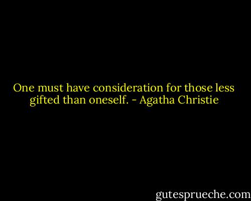 One must have consideration for those less gifted than oneself. - Agatha Christie