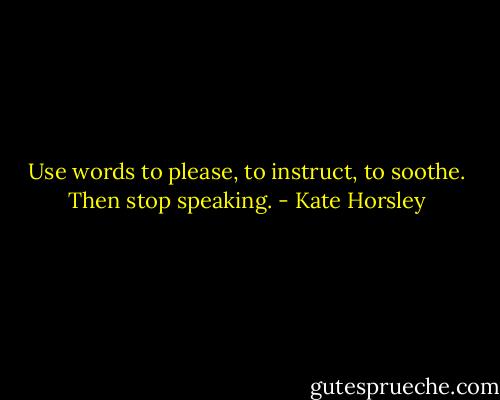 Use words to please, to instruct, to soothe. Then stop speaking. - Kate Horsley