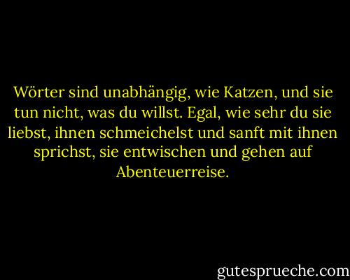 Wörter sind unabhängig, wie Katzen, und sie tun nicht, was du willst. Egal, wie sehr du sie liebst, ihnen schmeichelst und sanft mit ihnen sprichst, sie entwischen und gehen auf Abenteuerreise. - Jacques Poulin<