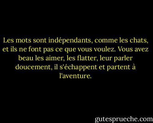 Les mots sont indépendants, comme les chats, et ils ne font pas ce que vous voulez. Vous avez beau les aimer, les flatter, leur parler doucement, il s'échappent et partent à l'aventure. - Jacques Poulin