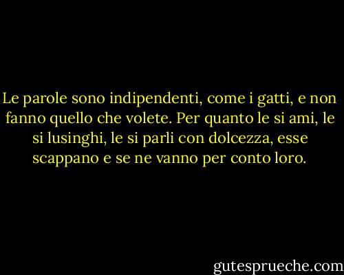 Le parole sono indipendenti, come i gatti, e non fanno quello che volete. Per quanto le si ami, le si lusinghi, le si parli con dolcezza, esse scappano e se ne vanno per conto loro. - Jacques Poulin