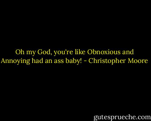 Oh my God, you're like Obnoxious and Annoying had an ass baby! - Christopher Moore