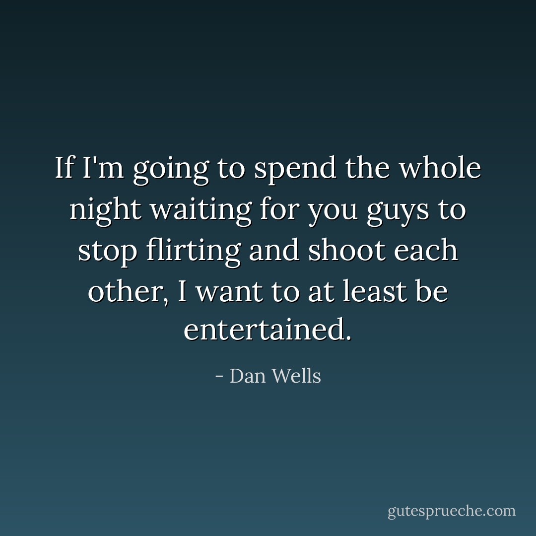 If I'm going to spend the whole night waiting for you guys to stop flirting and shoot each other, I want to at least be entertained. - Dan Wells