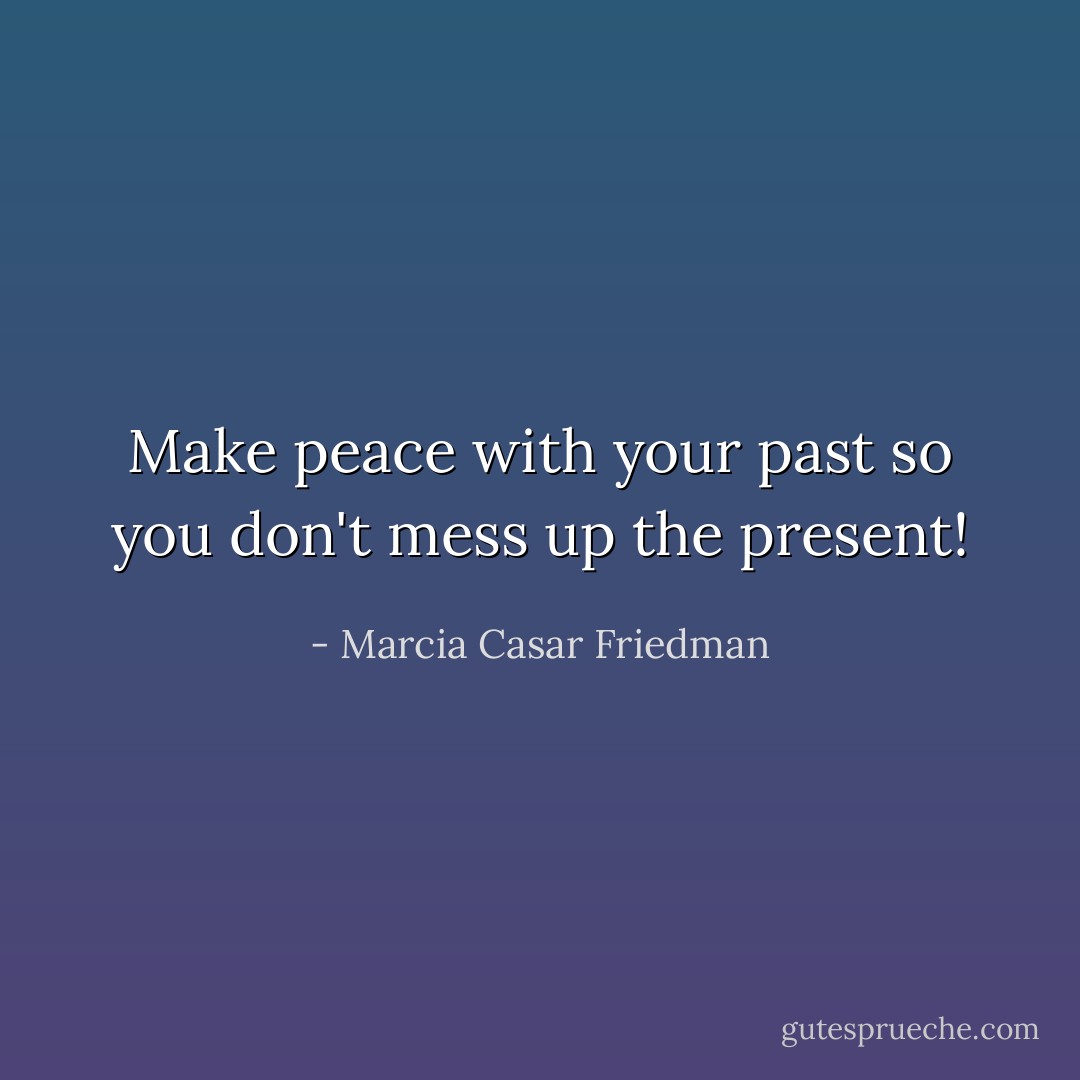 Make peace with your past so you don't mess up the present! - Marcia Casar Friedman
