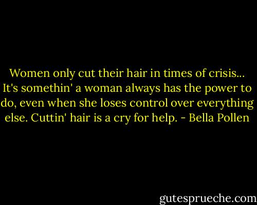 Women only cut their hair in times of crisis... It's somethin' a woman always has the power to do, even when she loses control over everything else. Cuttin' hair is a cry for help. - Bella Pollen