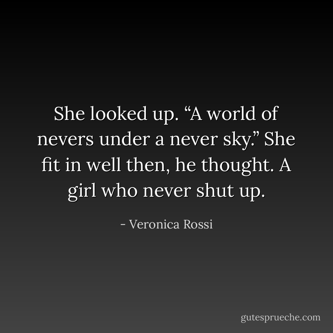 She looked up. “A world of nevers under a never sky.”<br />She fit in well then, he thought. A girl who never shut up. - Veronica Rossi