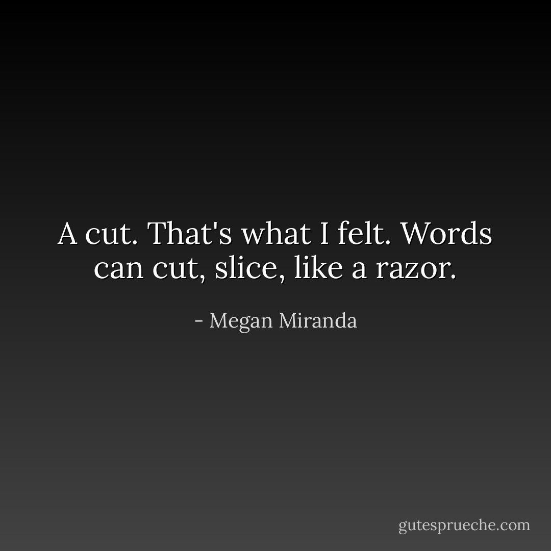 A cut. That's what I felt. Words can cut, slice, like a razor. - Megan Miranda