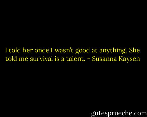 I told her once I wasn’t good at anything. She told me survival is a talent. - Susanna Kaysen