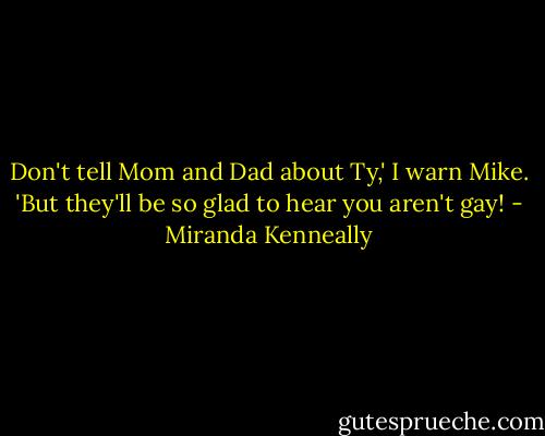 Don't tell Mom and Dad about Ty,' I warn Mike. 'But they'll be so glad to hear you aren't gay! - Miranda Kenneally