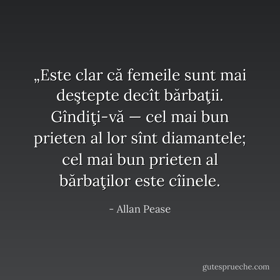 „Este clar că femeile sunt mai deştepte decît bărbaţii. Gîndiţi-vă — cel mai bun prieten al lor sînt diamantele; cel mai bun prieten al bărbaţilor este cîinele. - Allan Pease