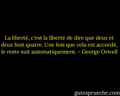 La liberté, c'est la liberté de dire que deux et deux font quatre. Une fois que cela est accordé, le reste suit automatiquement. - George Orwell