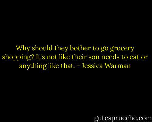 Why should they bother to go grocery shopping? It's not like their son needs to eat or anything like that. - Jessica Warman