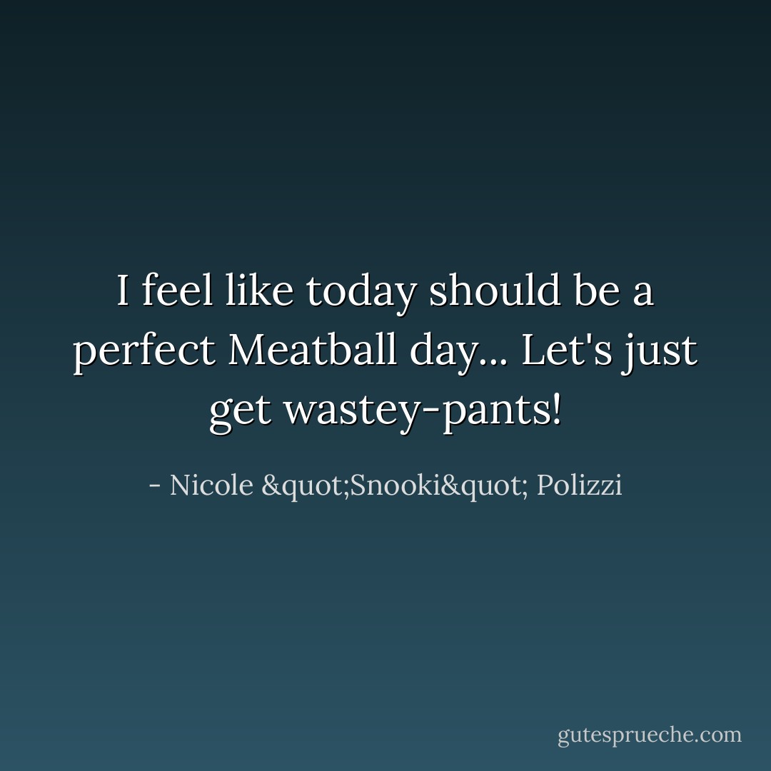 I feel like today should be a perfect Meatball day... Let's just get wastey-pants! - Nicole "Snooki" Polizzi