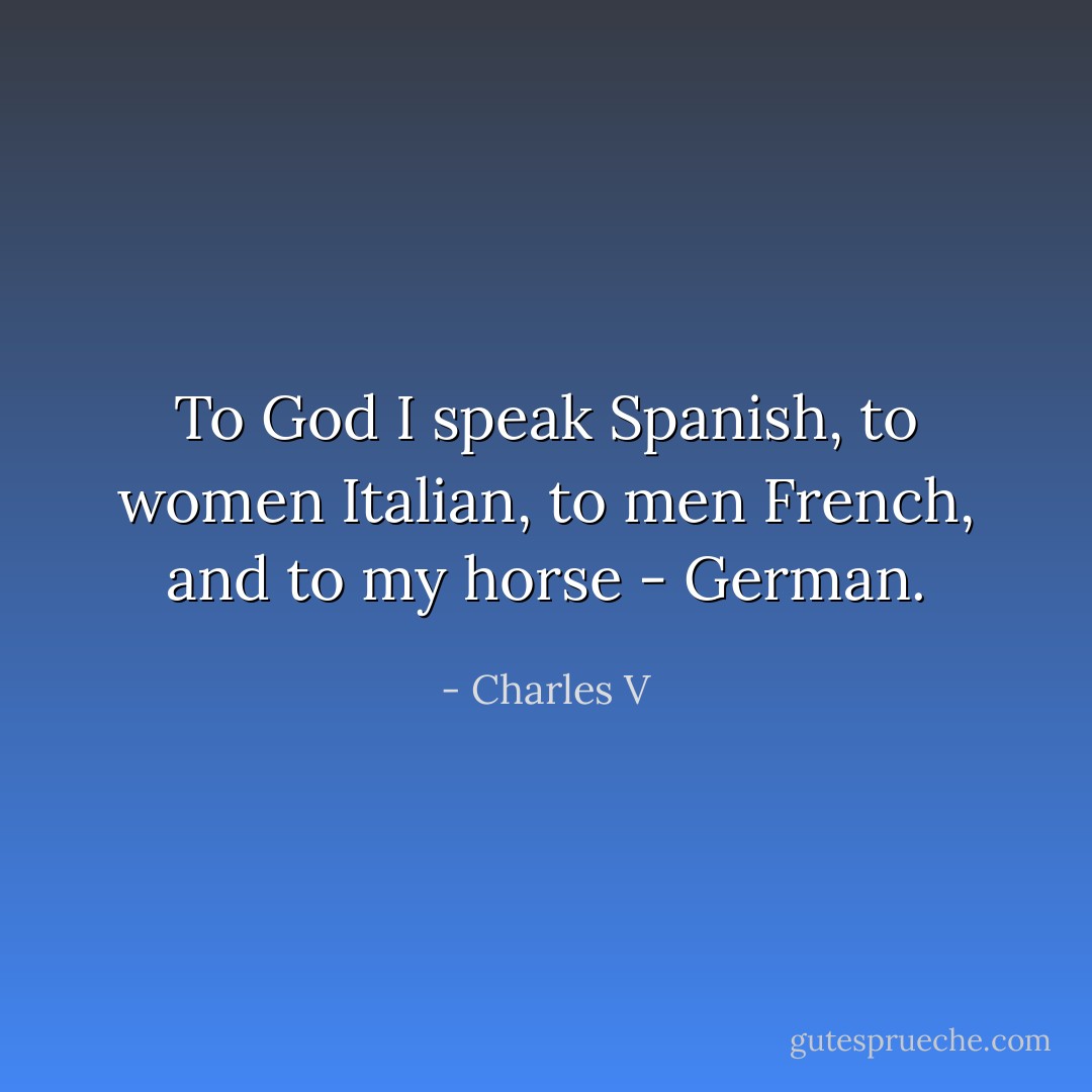 To God I speak Spanish, to women Italian, to men French, and to my horse - German. - Charles V