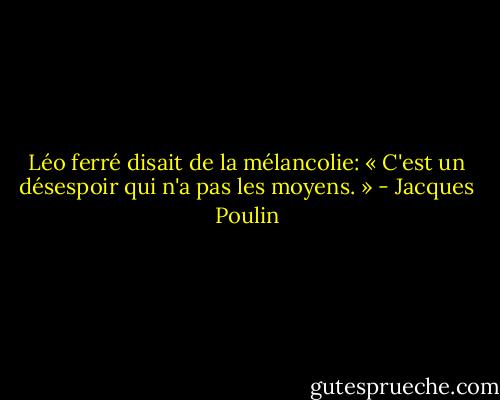 Léo ferré disait de la mélancolie: « C'est un désespoir qui n'a pas les moyens. » - Jacques Poulin