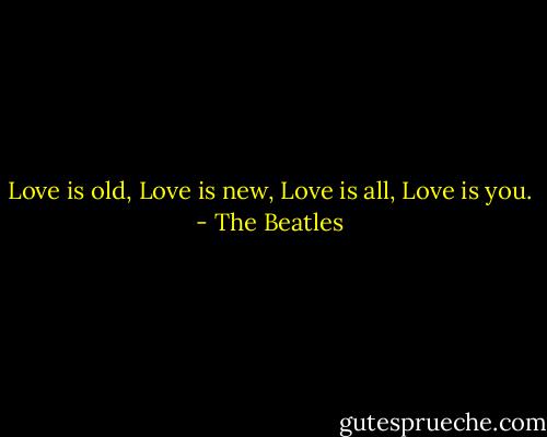 Love is old, Love is new, Love is all, Love is you. - The Beatles