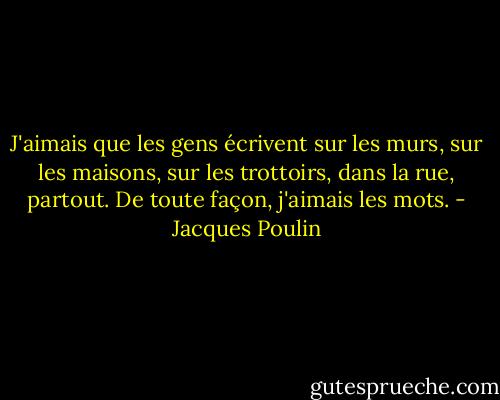 J'aimais que les gens écrivent sur les murs, sur les maisons, sur les trottoirs, dans la rue, partout. De toute façon, j'aimais les mots. - Jacques Poulin