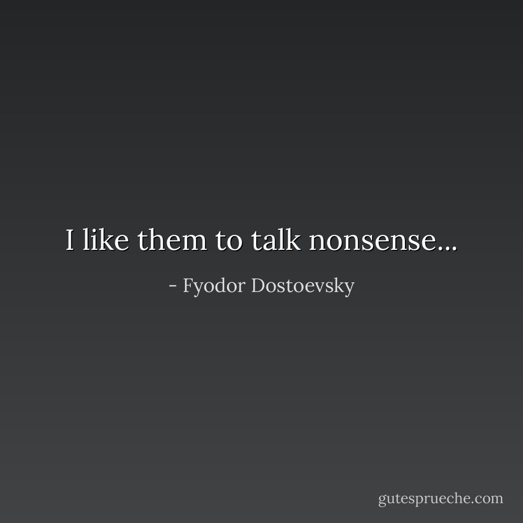 I like them to talk nonsense... - Fyodor Dostoevsky