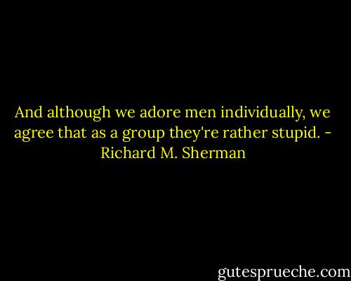 And although we adore men individually, we agree that as a group they're rather stupid. - Richard M. Sherman