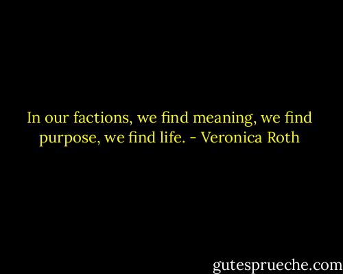 In our factions, we find meaning, we find purpose, we find life. - Veronica Roth