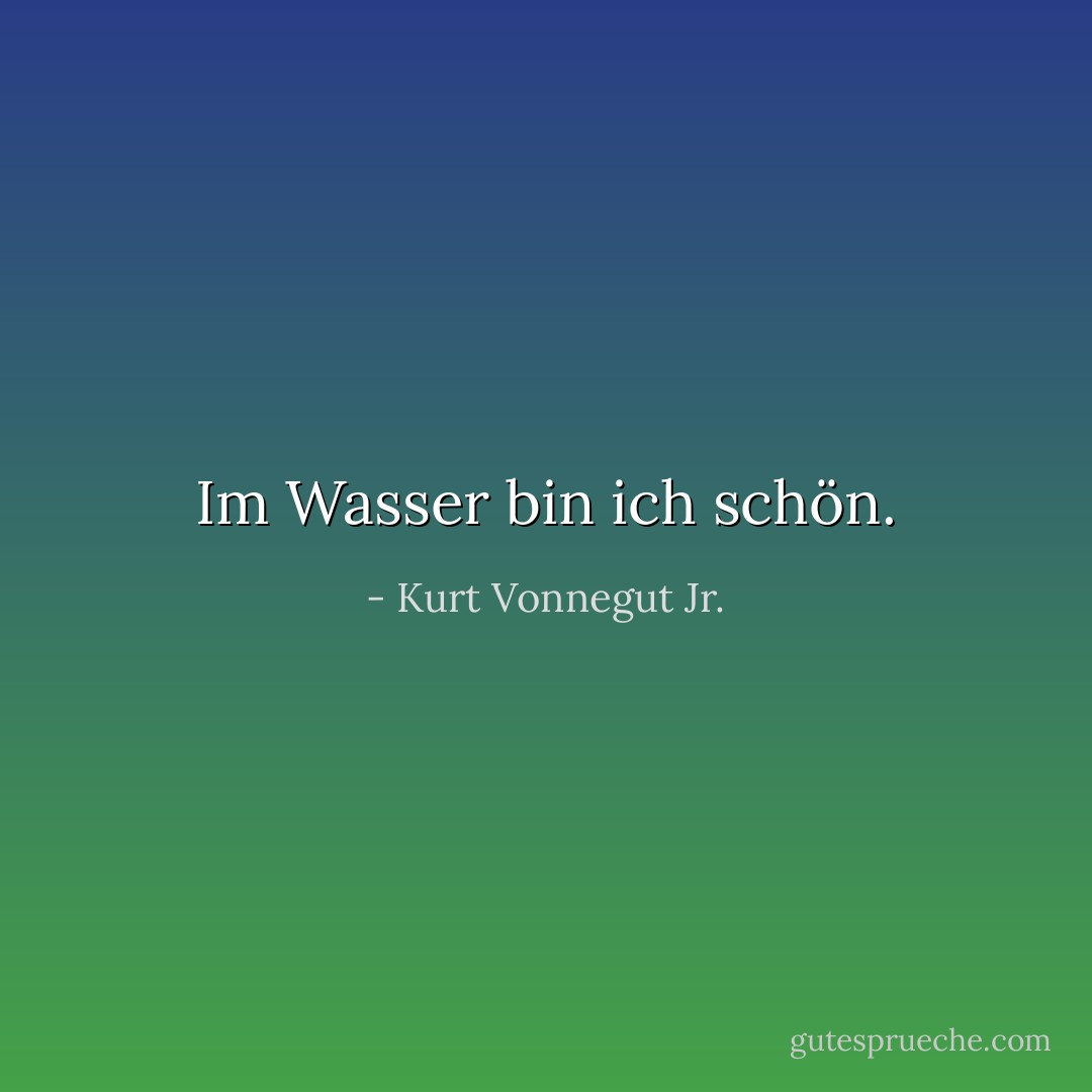 Im Wasser bin ich schön. - Kurt Vonnegut Jr.<