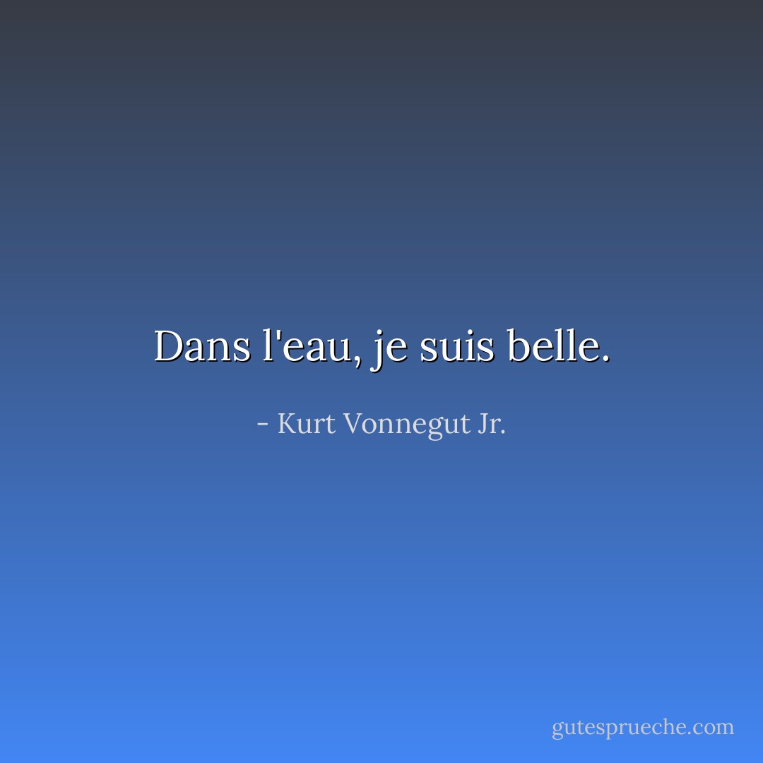 Dans l'eau, je suis belle. - Kurt Vonnegut Jr.