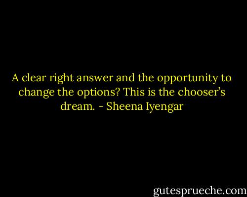 A clear right answer and the opportunity to change the options? This is the chooser’s dream. - Sheena Iyengar