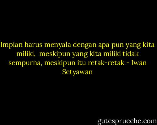 Impian harus menyala dengan apa pun yang kita miliki,<br /> meskipun yang kita miliki tidak sempurna, meskipun itu retak-retak - Iwan Setyawan