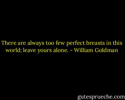There are always too few perfect breasts in this world; leave yours alone. - William Goldman