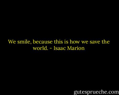 We smile, because this is how we save the world. - Isaac Marion