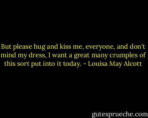 But please hug and kiss me, everyone, and don't mind my dress, I want a great many crumples of this sort put into it today. - Louisa May Alcott