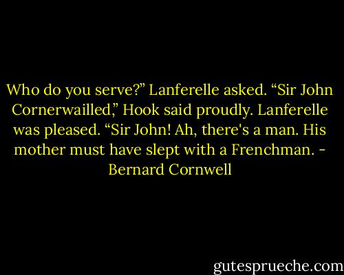 Who do you serve?” Lanferelle asked.<br />“Sir John Cornerwailled,” Hook said proudly.<br />Lanferelle was pleased. “Sir John! Ah, there's a man. His mother must have slept with a Frenchman. - Bernard Cornwell