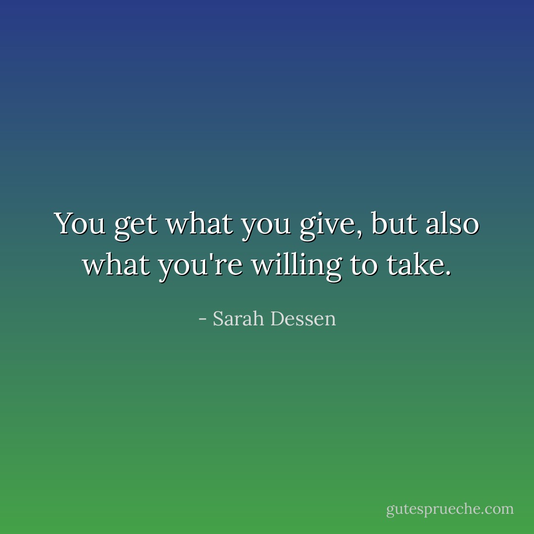 You get what you give, but also what you're willing to take. - Sarah Dessen