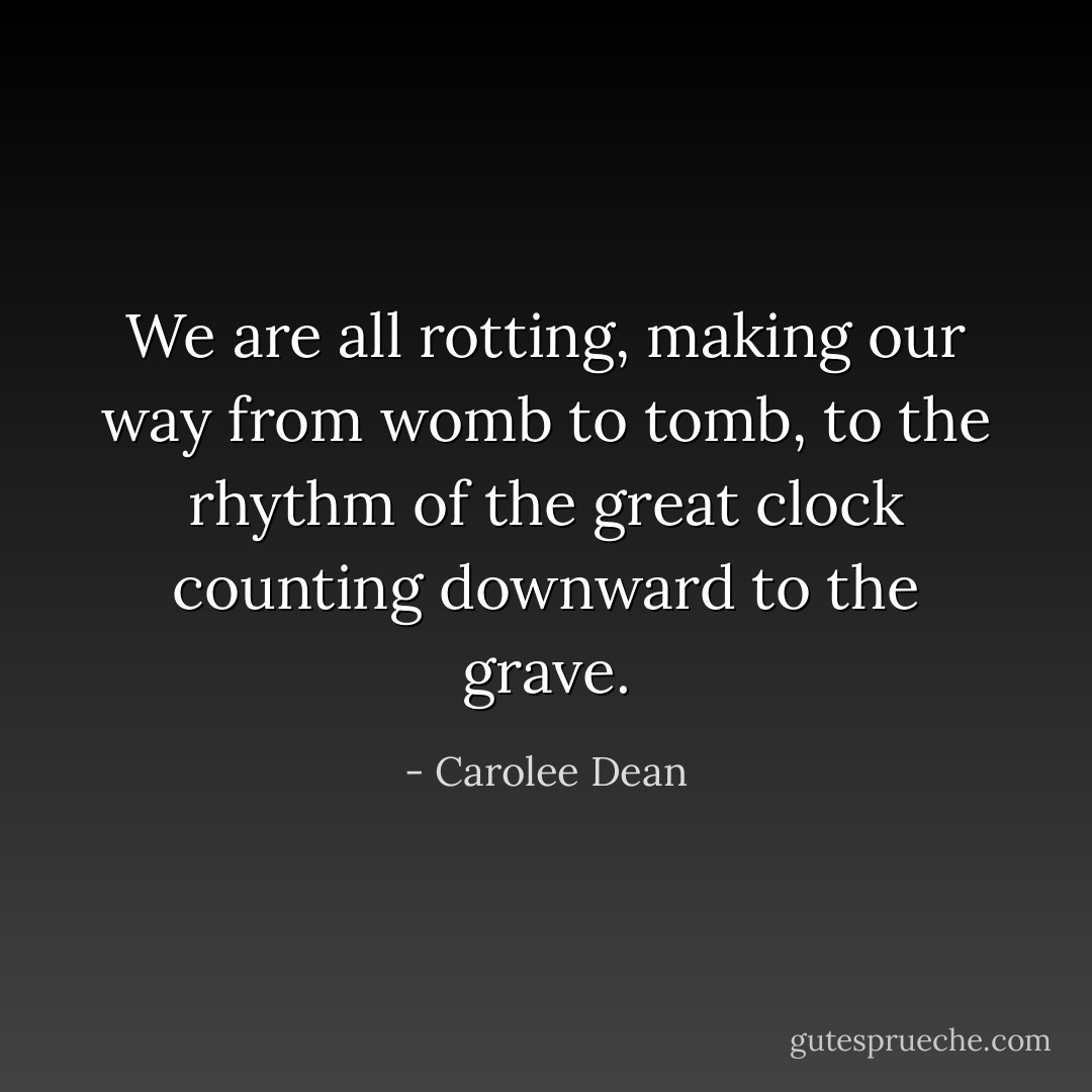 We are all rotting, making our way from womb to tomb, to the rhythm of the great clock counting downward to the grave. - Carolee Dean