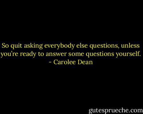 So quit asking everybody else questions, unless you’re ready to answer some questions yourself. - Carolee Dean