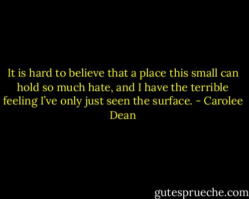 It is hard to believe that a place this small can hold so much hate, and I have the terrible feeling I’ve only just seen the surface. - Carolee Dean